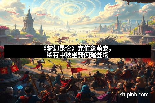 《梦幻昆仑》充值送萌宠，稀有中秋坐骑闪耀登场