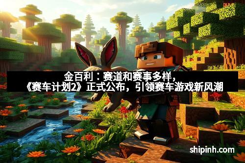 金百利：赛道和赛事多样，《赛车计划2》正式公布，引领赛车游戏新风潮